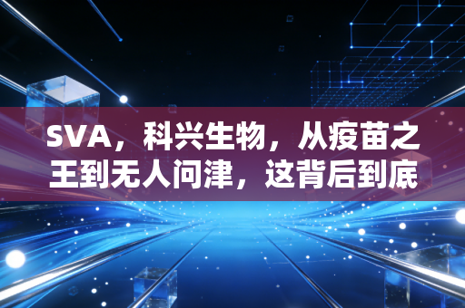 SVA，科兴生物，从疫苗之王到无人问津，这背后到底发生了什么？