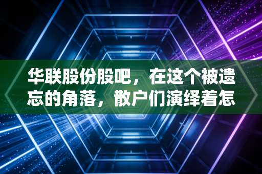 华联股份股吧，在这个被遗忘的角落，散户们演绎着怎样的悲欢离合？