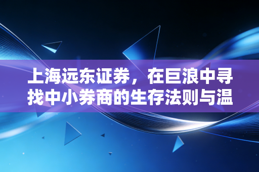 上海远东证券,在巨浪中寻找中小券商的生存法则与温情坚守