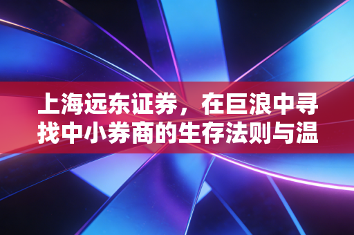上海远东证券,在巨浪中寻找中小券商的生存法则与温情坚守