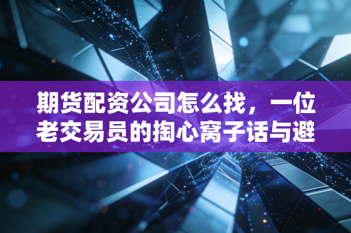 期货配资公司怎么找,一位老交易员的掏心窝子话与避坑指南
