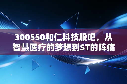 300550和仁科技股吧,从智慧医疗的梦想到ST的阵痛,一位老股民的投资手记