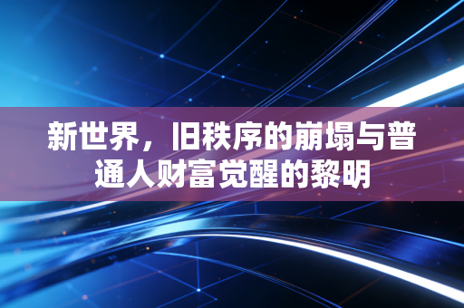 新世界，旧秩序的崩塌与普通人财富觉醒的黎明