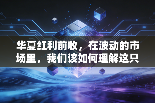 华夏红利前收，在波动的市场里，我们该如何理解这只老牌红利基金的坚守与价值？