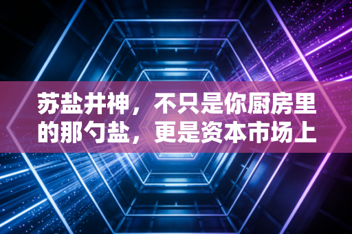 苏盐井神，不只是你厨房里的那勺盐，更是资本市场上被低估的隐形冠军