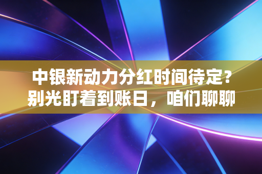 中银新动力分红时间待定？别光盯着到账日，咱们聊聊基金分红的真金白银与投资心态