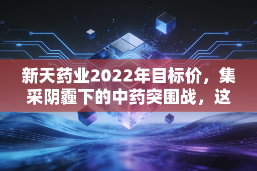 新天药业2022年目标价，集采阴霾下的中药突围战，这只细分龙头值多少？
