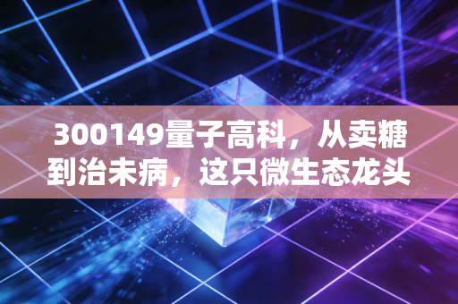 300149量子高科，从卖糖到治未病，这只微生态龙头还能甜多久？