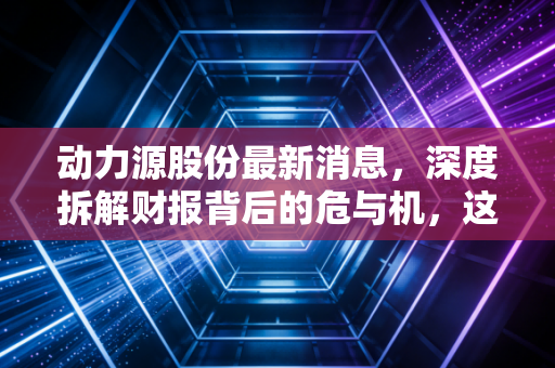 动力源股份最新消息,深度拆解财报背后的危与机,这家老牌电源巨头能否借AI东风翻身?