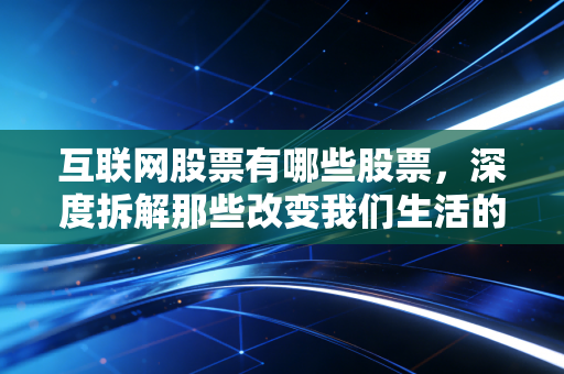 互联网股票有哪些股票,深度拆解那些改变我们生活的巨头与投资逻辑