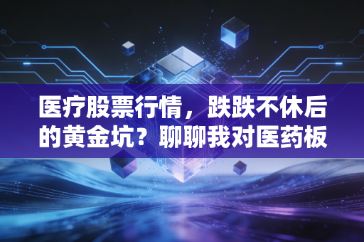 医疗股票行情，跌跌不休后的黄金坑？聊聊我对医药板块未来的真实看法