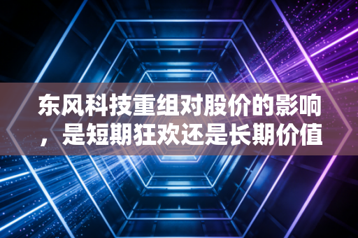 东风科技重组对股价的影响,是短期狂欢还是长期价值的涅槃重生?