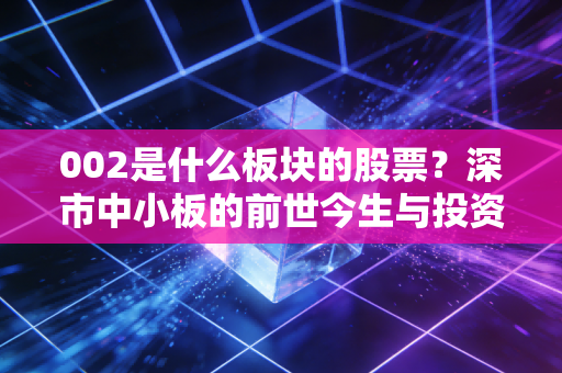 002是什么板块的股票？深市中小板的前世今生与投资实战指南