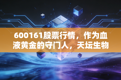 600161股票行情，作为血液黄金的守门人，天坛生物是否值得你长期持有？