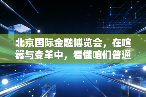 北京国际金融博览会，在喧嚣与变革中，看懂咱们普通人的钱袋子该往哪放
