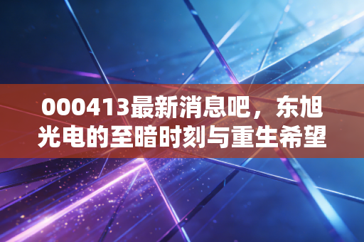 000413最新消息吧，东旭光电的至暗时刻与重生希望，ST股博弈中的血泪教训