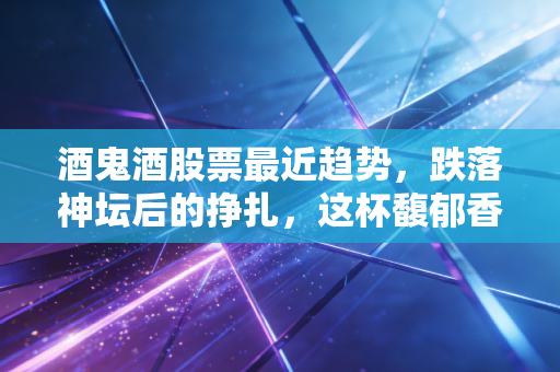 酒鬼酒股票最近趋势,跌落神坛后的挣扎,这杯馥郁香到底还能不能喝?