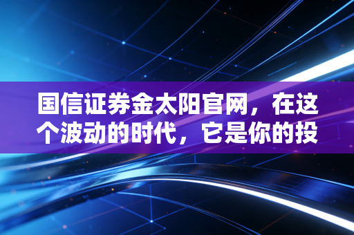 国信证券金太阳官网,在这个波动的时代,它是你的投资避风港还是加速器?