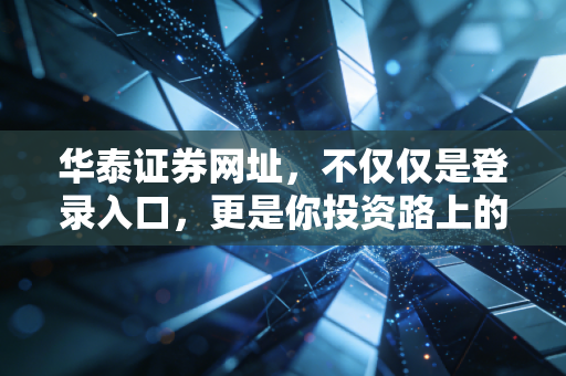 华泰证券网址，不仅仅是登录入口，更是你投资路上的老伙计