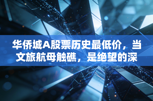 华侨城A股票历史最低价，当文旅航母触礁，是绝望的深渊还是黎明前的至暗时刻？