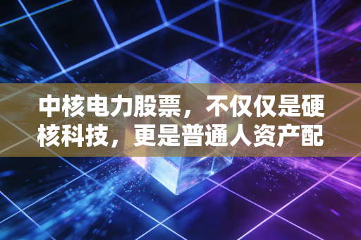 中核电力股票，不仅仅是硬核科技，更是普通人资产配置的压舱石