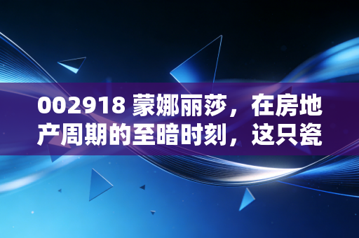 002918 蒙娜丽莎，在房地产周期的至暗时刻，这只瓷砖里的艺术品还能微笑多久？