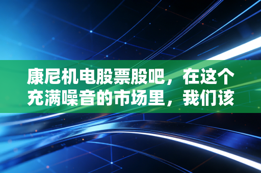 康尼机电股票股吧，在这个充满噪音的市场里，我们该如何寻找属于自己的定心丸？