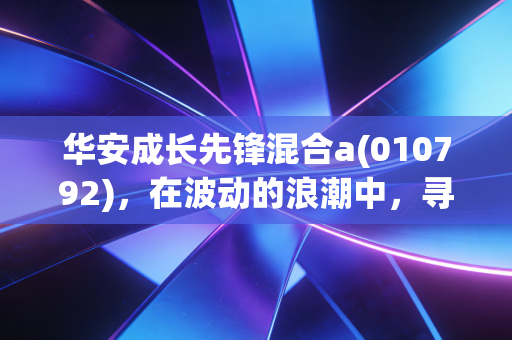 华安成长先锋混合a(010792),在波动的浪潮中,寻找成长的先锋力量