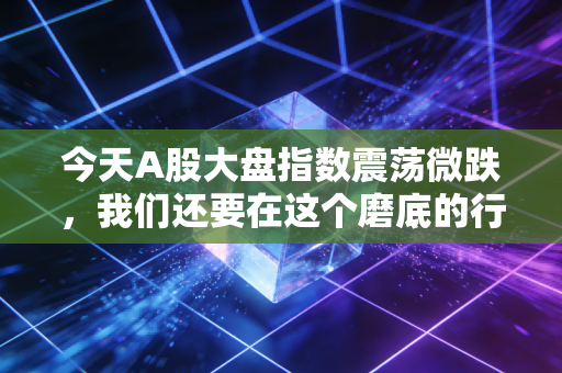 今天A股大盘指数震荡微跌,我们还要在这个磨底的行情里煎熬多久?