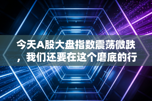 今天A股大盘指数震荡微跌，我们还要在这个磨底的行情里煎熬多久？