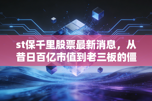 st保千里股票最新消息，从昔日百亿市值到老三板的僵尸股，一场关于贪婪与风控的深刻教训