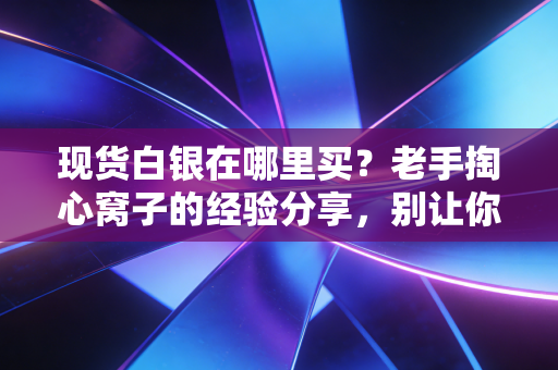 现货白银在哪里买？老手掏心窝子的经验分享，别让你的钱打水漂