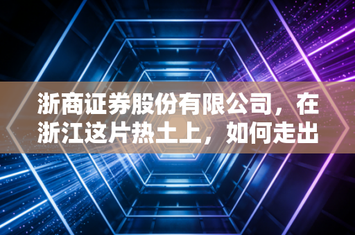 浙商证券股份有限公司，在浙江这片热土上，如何走出一条差异化的财富进阶之路？