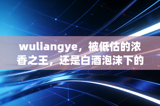 wuliangye，被低估的浓香之王，还是白酒泡沫下的接盘侠？