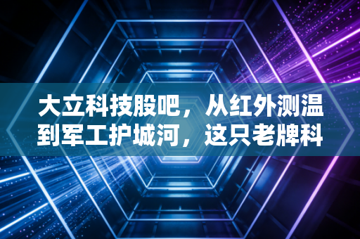 大立科技股吧，从红外测温到军工护城河，这只老牌科技股还能打吗？