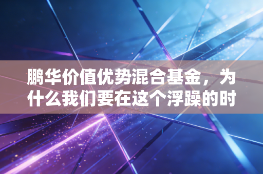 鹏华价值优势混合基金,为什么我们要在这个浮躁的时代坚持价值投资?