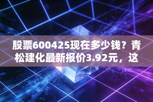 股票600425现在多少钱？青松建化最新报价3.92元，这只西北水泥王到底值不值得守？