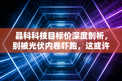 晶科科技目标价深度剖析,别被光伏内卷吓跑,这或许是一只被低估的现金奶牛