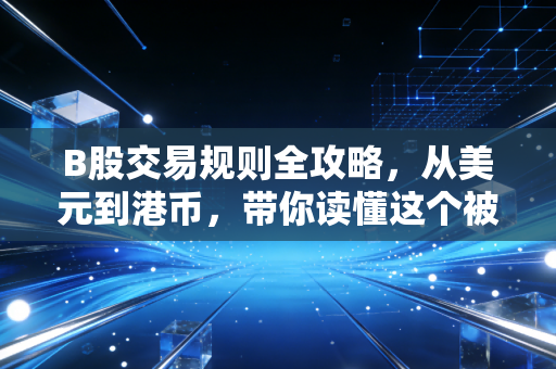 B股交易规则全攻略，从美元到港币，带你读懂这个被时光封印的市场