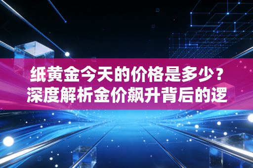 纸黄金今天的价格是多少？深度解析金价飙升背后的逻辑与我们的投资智慧