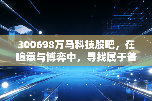 300698万马科技股吧，在喧嚣与博弈中，寻找属于普通投资者的万马奔腾