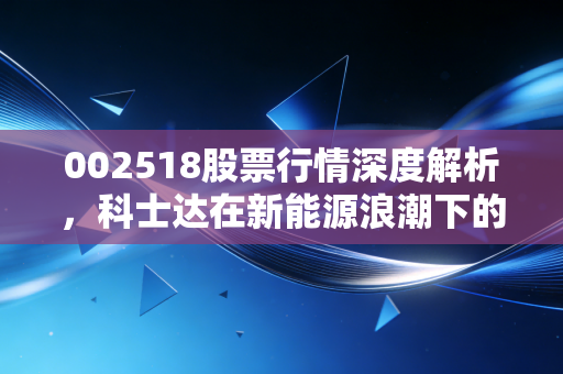002518股票行情深度解析，科士达在新能源浪潮下的进退之道与投资思考