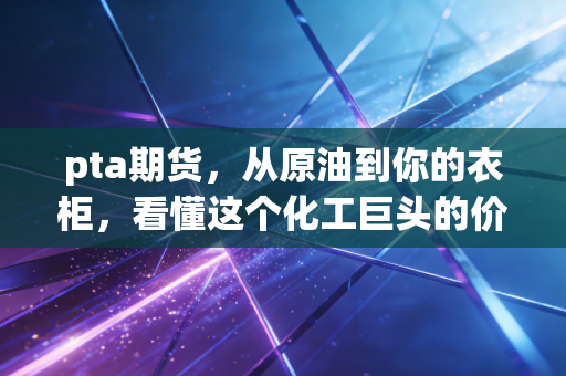 pta期货，从原油到你的衣柜，看懂这个化工巨头的价格密码