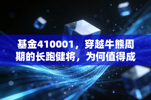 基金410001,穿越牛熊周期的长跑健将,为何值得成为你资产配置的压舱石?