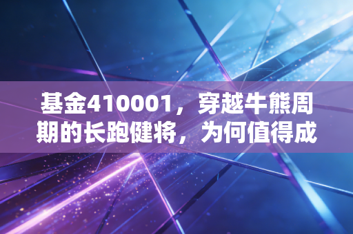 基金410001,穿越牛熊周期的长跑健将,为何值得成为你资产配置的压舱石?