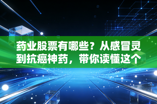 药业股票有哪些?从感冒灵到抗癌神药,带你读懂这个长坡厚雪的投资赛道