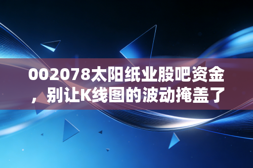 002078太阳纸业股吧资金,别让K线图的波动掩盖了造纸巨头的真实含金量