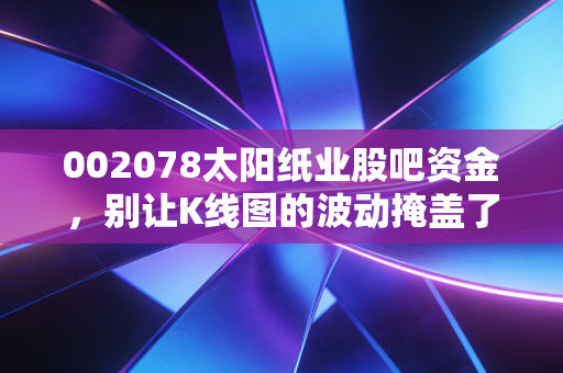 002078太阳纸业股吧资金,别让K线图的波动掩盖了造纸巨头的真实含金量
