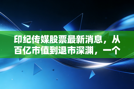 印纪传媒股票最新消息,从百亿市值到退市深渊,一个好莱坞梦的彻底破碎