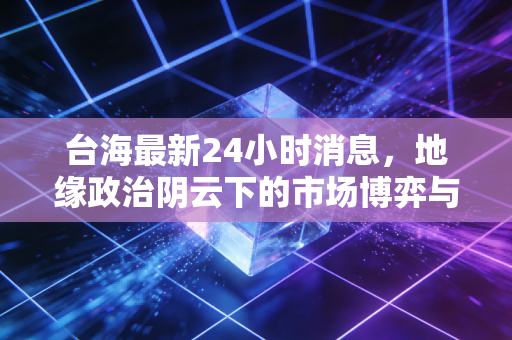 台海最新24小时消息，地缘政治阴云下的市场博弈与普通人的财富保卫战